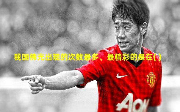 我国佛光出现的次数最多、最精彩的是在( )